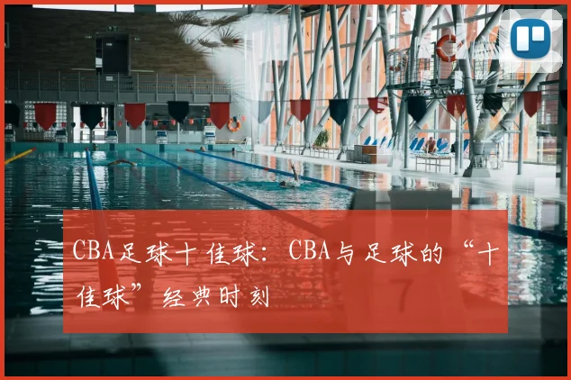 CBA足球十佳球：CBA与足球的“十佳球”经典时刻