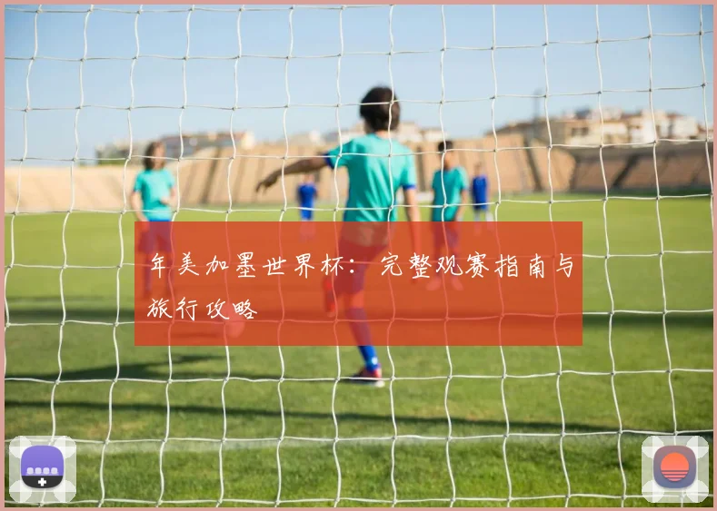 年美加墨世界杯：完整观赛指南与旅行攻略