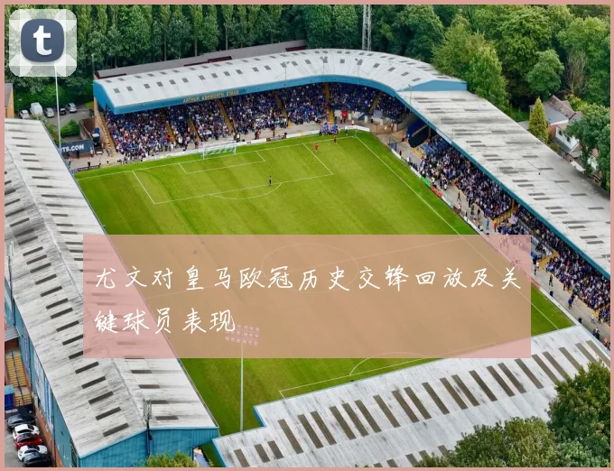 尤文对皇马欧冠历史交锋回放及关键球员表现